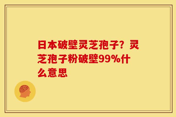 日本破壁灵芝孢子？灵芝孢子粉破壁99%什么意思