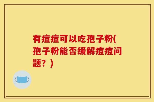有痘痘可以吃孢子粉(孢子粉能否缓解痘痘问题?) 有痘痘可以吃孢子粉(孢子粉能否缓解痘痘问题?)
