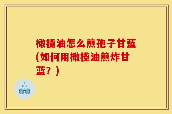 橄榄油怎么煎孢子甘蓝(如何用橄榄油煎炸甘蓝?) 橄榄油怎么煎孢子甘蓝(如何用橄榄油煎炸甘蓝?)