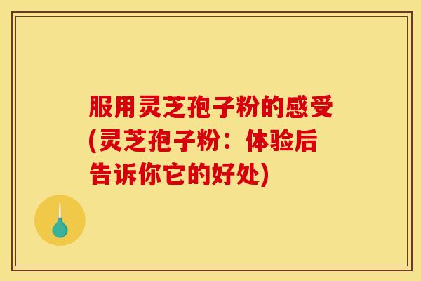 服用灵芝孢子粉的感受(灵芝孢子粉:体验后告诉你它的好处) 服用灵芝孢子粉的感受(灵芝孢子粉:体验后告诉你它的好处)