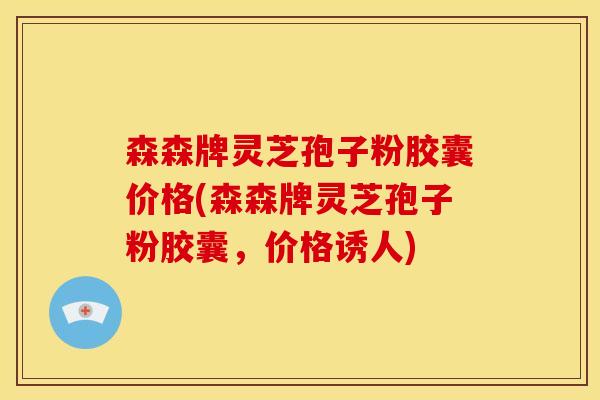 森森牌灵芝孢子粉胶囊价格(森森牌灵芝孢子粉胶囊，价格诱人)