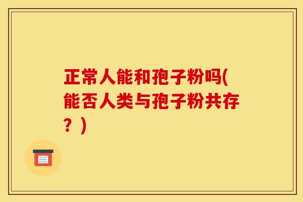 正常人能和孢子粉吗(能否人类与孢子粉共存?) 正常人能和孢子粉吗(能否人类与孢子粉共存?)