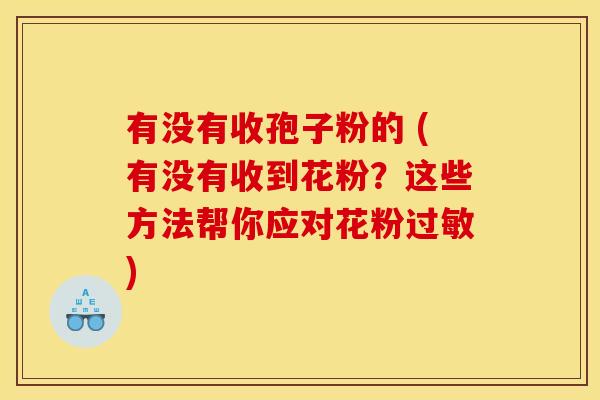有没有收孢子粉的 (有没有收到花粉?这些方法帮你应对花粉) 有没有收孢子粉的 (有没有收到花粉?这些方法帮你应对花粉)