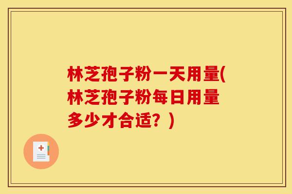 林芝孢子粉一天用量(林芝孢子粉每日用量 多少才合适?) 林芝孢子粉一天用量(林芝孢子粉每日用量 多少才合适?)