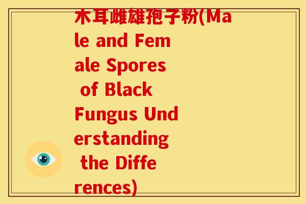 木耳雌雄孢子粉(Male and Female Spores of Black Fungus Understanding the Differences) 木耳雌雄孢子粉(Male and Female Spores of Black Fungus Understanding the Differences)