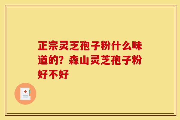 正宗灵芝孢子粉什么味道的?森山灵芝孢子粉好不好 正宗灵芝孢子粉什么味道的?森山灵芝孢子粉好不好