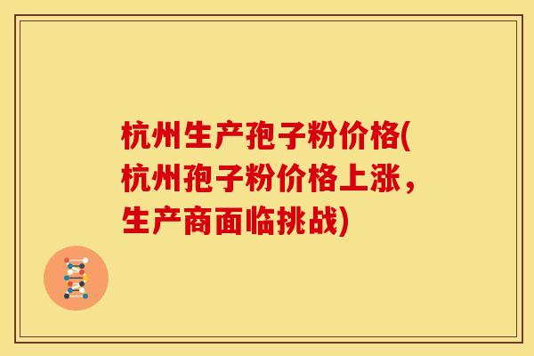 杭州生产孢子粉价格(杭州孢子粉价格上涨,生产商面临挑战) 杭州生产孢子粉价格(杭州孢子粉价格上涨,生产商面临挑战)
