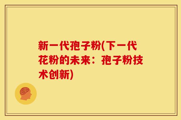 新一代孢子粉(下一代花粉的未来：孢子粉技术创新)