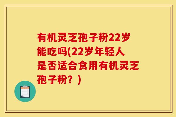 有机灵芝孢子粉22岁能吃吗(22岁年轻人是否适合食用有机灵芝孢子粉?) 有机灵芝孢子粉22岁能吃吗(22岁年轻人是否适合食用有机灵芝孢子粉?)