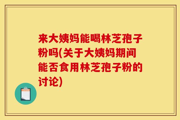 来大姨妈能喝林芝孢子粉吗(关于大姨妈期间能否食用林芝孢子粉的讨论) 来大姨妈能喝林芝孢子粉吗(关于大姨妈期间能否食用林芝孢子粉的讨论)