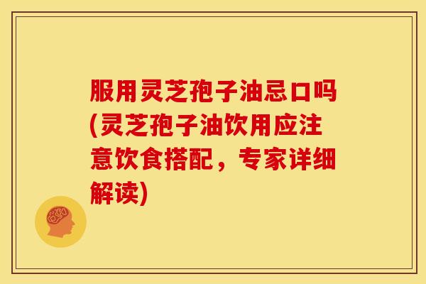 服用灵芝孢子油忌口吗(灵芝孢子油饮用应注意饮食搭配,专家详细解读) 服用灵芝孢子油忌口吗(灵芝孢子油饮用应注意饮食搭配,专家详细解读)