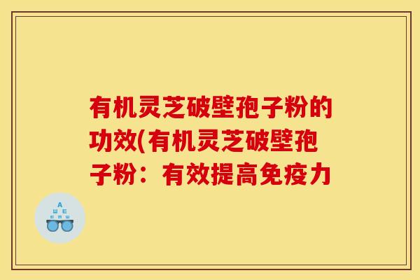 有机灵芝破壁孢子粉的功效(有机灵芝破壁孢子粉:有效提高免疫力 有机灵芝破壁孢子粉的功效(有机灵芝破壁孢子粉:有效提高免疫力