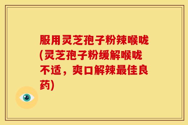 服用灵芝孢子粉辣喉咙(灵芝孢子粉缓解喉咙不适,爽口解辣佳良药) 服用灵芝孢子粉辣喉咙(灵芝孢子粉缓解喉咙不适,爽口解辣佳良药)