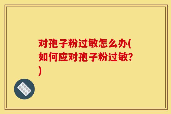 对孢子粉怎么办(如何应对孢子粉?) 对孢子粉怎么办(如何应对孢子粉?)