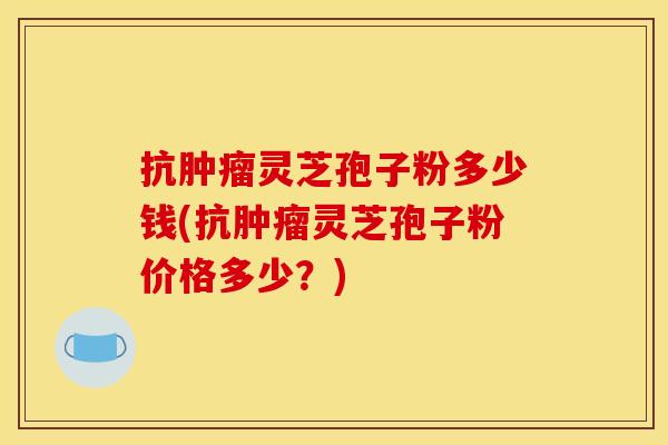 抗灵芝孢子粉多少钱(抗灵芝孢子粉价格多少?) 抗灵芝孢子粉多少钱(抗灵芝孢子粉价格多少?)