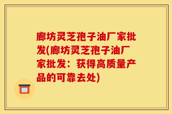 廊坊灵芝孢子油厂家批发(廊坊灵芝孢子油厂家批发:获得高质量产品的可靠去处) 廊坊灵芝孢子油厂家批发(廊坊灵芝孢子油厂家批发:获得高质量产品的可靠去处)