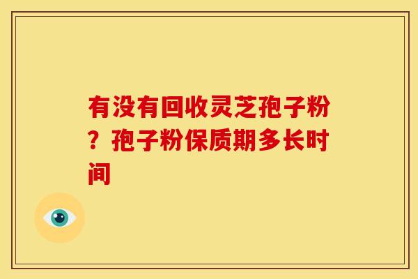 有没有回收灵芝孢子粉？孢子粉保质期多长时间