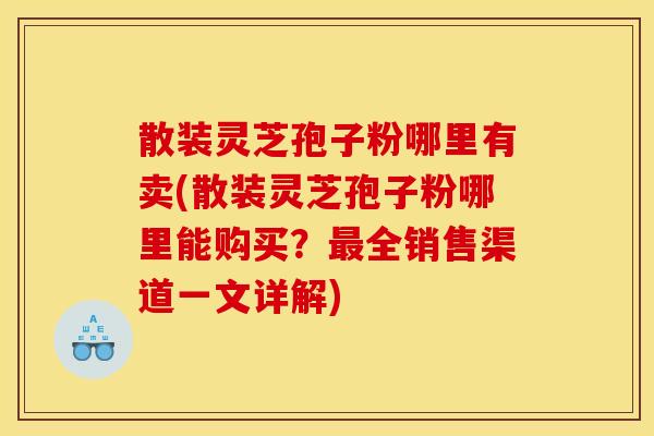 散装灵芝孢子粉哪里有卖(散装灵芝孢子粉哪里能购买?全销售渠道一文详解) 散装灵芝孢子粉哪里有卖(散装灵芝孢子粉哪里能购买?全销售渠道一文详解)
