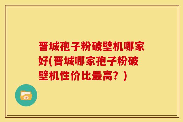 晋城孢子粉破壁机哪家好(晋城哪家孢子粉破壁机性价比高?) 晋城孢子粉破壁机哪家好(晋城哪家孢子粉破壁机性价比高?)