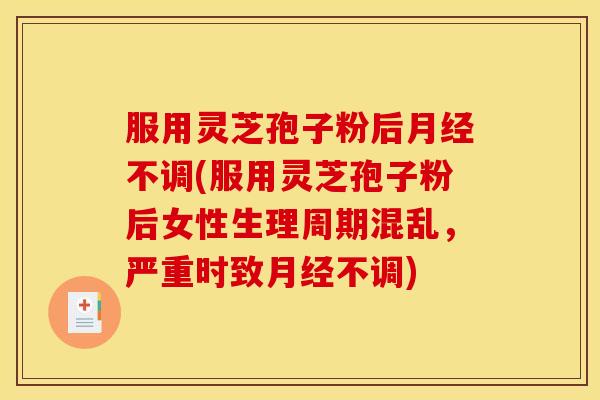 服用灵芝孢子粉后不调(服用灵芝孢子粉后女性生理周期混乱,严重时致不调) 服用灵芝孢子粉后不调(服用灵芝孢子粉后女性生理周期混乱,严重时致不调)