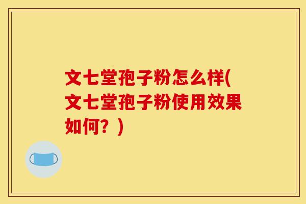 文七堂孢子粉怎么样(文七堂孢子粉使用效果如何?) 文七堂孢子粉怎么样(文七堂孢子粉使用效果如何?)
