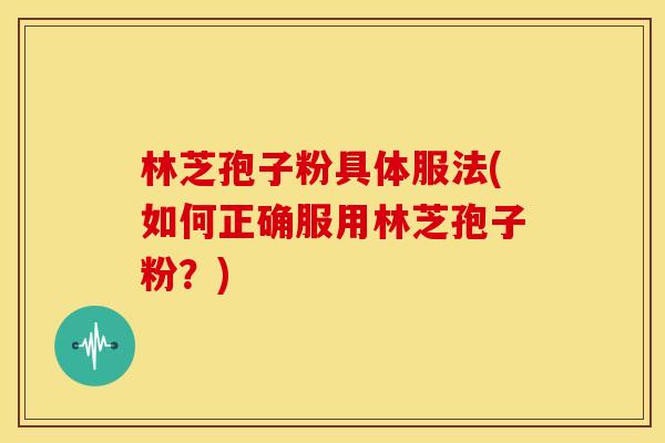 林芝孢子粉具体服法(如何正确服用林芝孢子粉?) 林芝孢子粉具体服法(如何正确服用林芝孢子粉?)