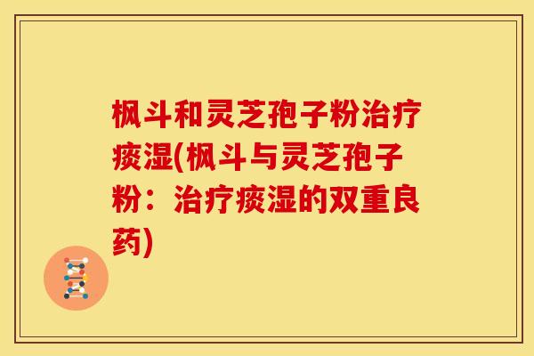 枫斗和灵芝孢子粉痰湿(枫斗与灵芝孢子粉:痰湿的双重良药) 枫斗和灵芝孢子粉痰湿(枫斗与灵芝孢子粉:痰湿的双重良药)