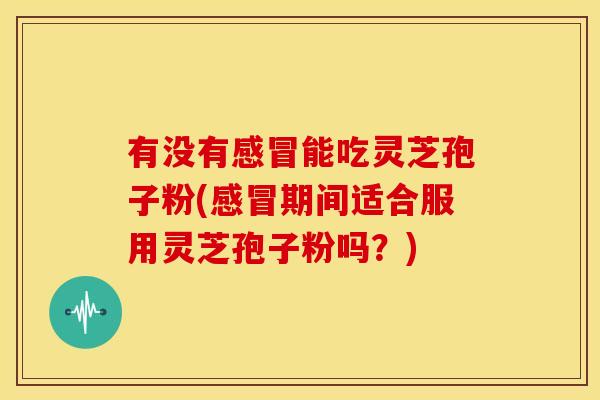 有没有能吃灵芝孢子粉(期间适合服用灵芝孢子粉吗?) 有没有能吃灵芝孢子粉(期间适合服用灵芝孢子粉吗?)