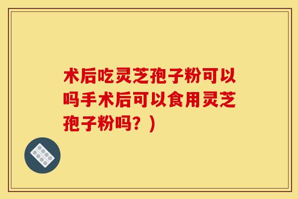 术后吃灵芝孢子粉可以吗手术后可以食用灵芝孢子粉吗?) 术后吃灵芝孢子粉可以吗手术后可以食用灵芝孢子粉吗?)