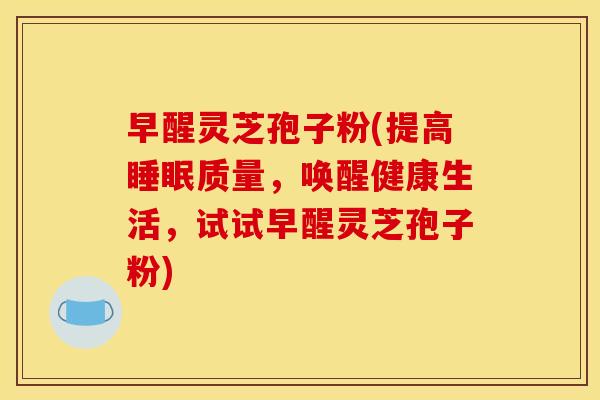 早醒灵芝孢子粉(提高质量,唤醒健康生活,试试早醒灵芝孢子粉) 早醒灵芝孢子粉(提高质量,唤醒健康生活,试试早醒灵芝孢子粉)