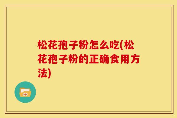 松花孢子粉怎么吃(松花孢子粉的正确食用方法) 松花孢子粉怎么吃(松花孢子粉的正确食用方法)