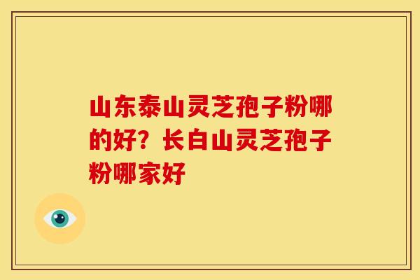 山东泰山灵芝孢子粉哪的好?长白山灵芝孢子粉哪家好 山东泰山灵芝孢子粉哪的好?长白山灵芝孢子粉哪家好