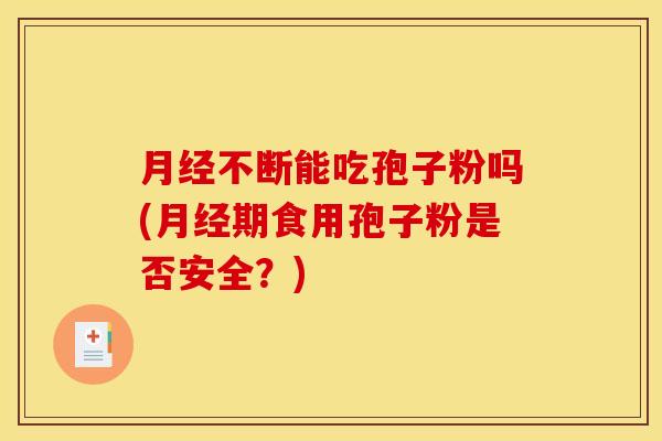 不断能吃孢子粉吗(期食用孢子粉是否安全？)