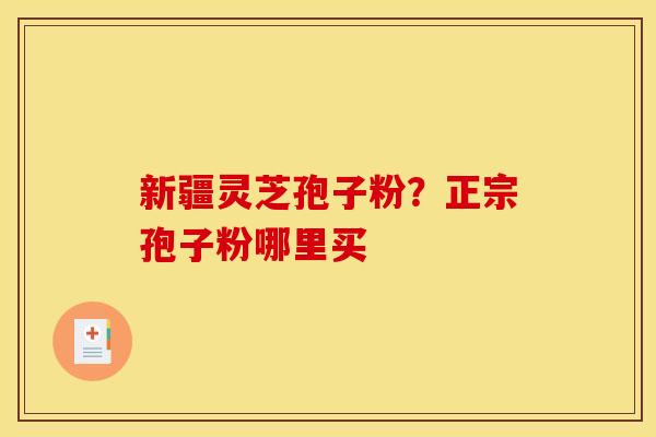 新疆灵芝孢子粉?正宗孢子粉哪里买 新疆灵芝孢子粉?正宗孢子粉哪里买