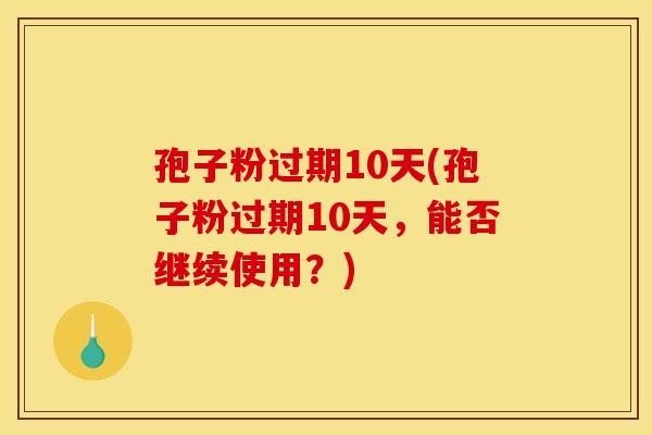 孢子粉过期10天(孢子粉过期10天,能否继续使用?) 孢子粉过期10天(孢子粉过期10天,能否继续使用?)