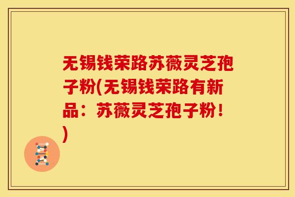 无锡钱荣路苏薇灵芝孢子粉(无锡钱荣路有新品:苏薇灵芝孢子粉!) 无锡钱荣路苏薇灵芝孢子粉(无锡钱荣路有新品:苏薇灵芝孢子粉!)