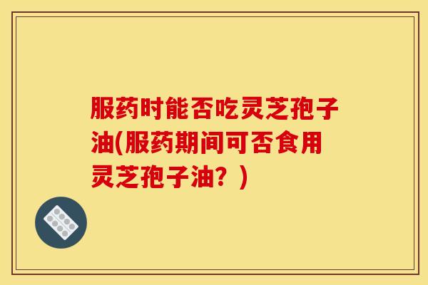 服药时能否吃灵芝孢子油(服药期间可否食用灵芝孢子油?) 服药时能否吃灵芝孢子油(服药期间可否食用灵芝孢子油?)