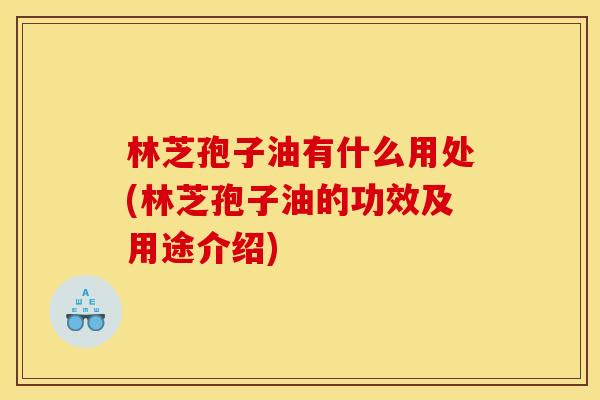 林芝孢子油有什么用处(林芝孢子油的功效及用途介绍) 林芝孢子油有什么用处(林芝孢子油的功效及用途介绍)