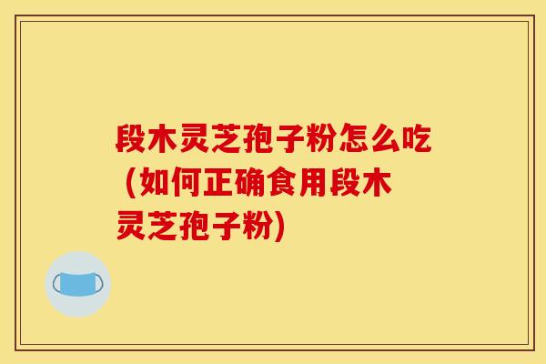 段木灵芝孢子粉怎么吃 (如何正确食用段木灵芝孢子粉) 段木灵芝孢子粉怎么吃 (如何正确食用段木灵芝孢子粉)