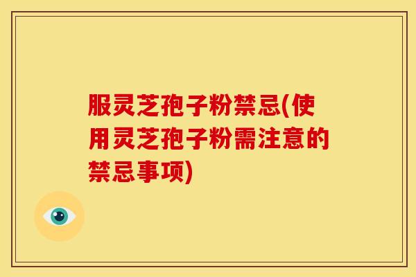 服灵芝孢子粉禁忌(使用灵芝孢子粉需注意的禁忌事项) 服灵芝孢子粉禁忌(使用灵芝孢子粉需注意的禁忌事项)
