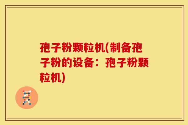 孢子粉颗粒机(制备孢子粉的设备:孢子粉颗粒机) 孢子粉颗粒机(制备孢子粉的设备:孢子粉颗粒机)