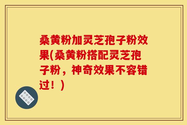 桑黄粉加灵芝孢子粉效果(桑黄粉搭配灵芝孢子粉,神奇效果不容错过!) 桑黄粉加灵芝孢子粉效果(桑黄粉搭配灵芝孢子粉,神奇效果不容错过!)