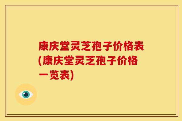 康庆堂灵芝孢子价格表(康庆堂灵芝孢子价格一览表) 康庆堂灵芝孢子价格表(康庆堂灵芝孢子价格一览表)