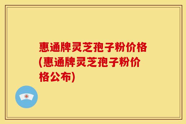 惠通牌灵芝孢子粉价格(惠通牌灵芝孢子粉价格公布) 惠通牌灵芝孢子粉价格(惠通牌灵芝孢子粉价格公布)