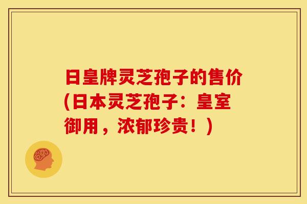 日皇牌灵芝孢子的售价(日本灵芝孢子:皇室御用,浓郁珍贵!) 日皇牌灵芝孢子的售价(日本灵芝孢子:皇室御用,浓郁珍贵!)