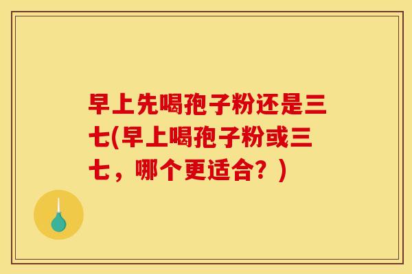早上先喝孢子粉还是三七(早上喝孢子粉或三七,哪个更适合?) 早上先喝孢子粉还是三七(早上喝孢子粉或三七,哪个更适合?)