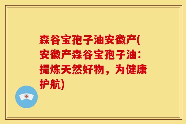 森谷宝孢子油安徽产(安徽产森谷宝孢子油:提炼天然好物,为健康护航) 森谷宝孢子油安徽产(安徽产森谷宝孢子油:提炼天然好物,为健康护航)