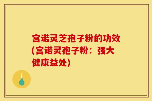 宫诺灵芝孢子粉的功效(宫诺灵孢子粉:强大健康益处) 宫诺灵芝孢子粉的功效(宫诺灵孢子粉:强大健康益处)