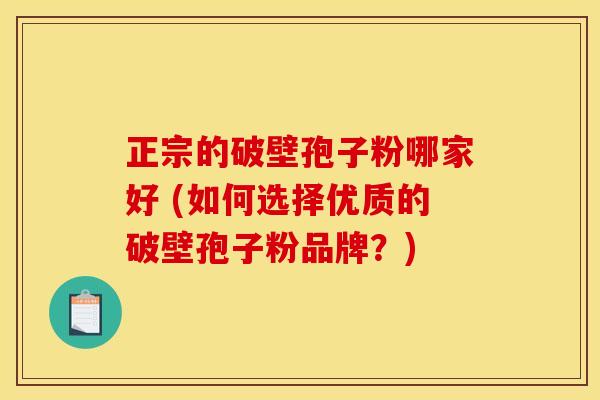 正宗的破壁孢子粉哪家好 (如何选择优质的破壁孢子粉品牌?) 正宗的破壁孢子粉哪家好 (如何选择优质的破壁孢子粉品牌?)