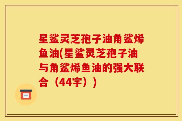 星鲨灵芝孢子油角鲨烯鱼油(星鲨灵芝孢子油与角鲨烯鱼油的强大联合(44字)) 星鲨灵芝孢子油角鲨烯鱼油(星鲨灵芝孢子油与角鲨烯鱼油的强大联合(44字))